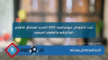 تردد ناشونال جيوغرافيك 2025 الجديد لعشاق الأفلام الوثائقية والعلوم المبهرة
